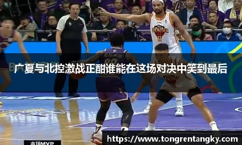 广夏与北控激战正酣谁能在这场对决中笑到最后